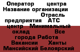 Оператор Call-центра › Название организации ­ Dimond Style › Отрасль предприятия ­ АТС, call-центр › Минимальный оклад ­ 15 000 - Все города Работа » Вакансии   . Ханты-Мансийский,Белоярский г.